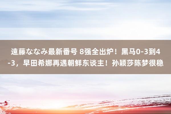 遠藤ななみ最新番号 8强全出炉！黑马0-3到4-3，早田希娜再遇朝鲜东谈主！孙颖莎陈梦很稳