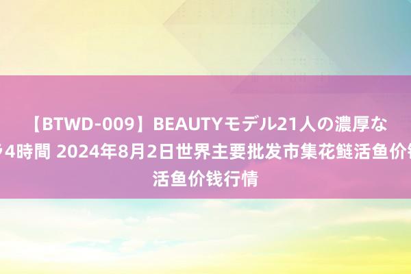 【BTWD-009】BEAUTYモデル21人の濃厚なフェラ4時間 2024年8月2日世界主要批发市集花鲢活鱼价钱行情