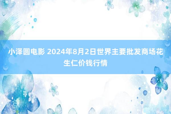 小泽圆电影 2024年8月2日世界主要批发商场花生仁价钱行情