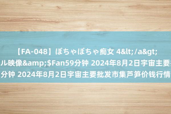 【FA-048】ぽちゃぽちゃ痴女 4</a>2005-09-04クリスタル映像&$Fan59分钟 2024年8月2日宇宙主要批发市集芦笋价钱行情