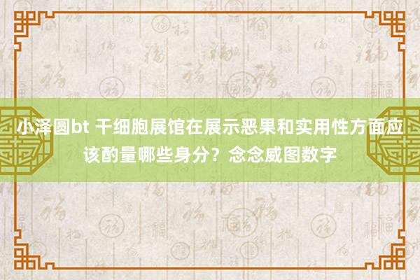 小泽圆bt 干细胞展馆在展示恶果和实用性方面应该酌量哪些身分？念念威图数字