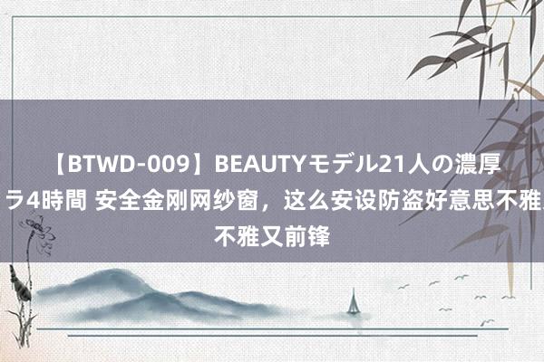 【BTWD-009】BEAUTYモデル21人の濃厚なフェラ4時間 安全金刚网纱窗，这么安设防盗好意思不雅又前锋