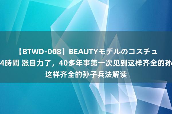 【BTWD-008】BEAUTYモデルのコスチュームプレイ4時間 涨目力了，40多年事第一次见到这样齐全的孙子兵法解读