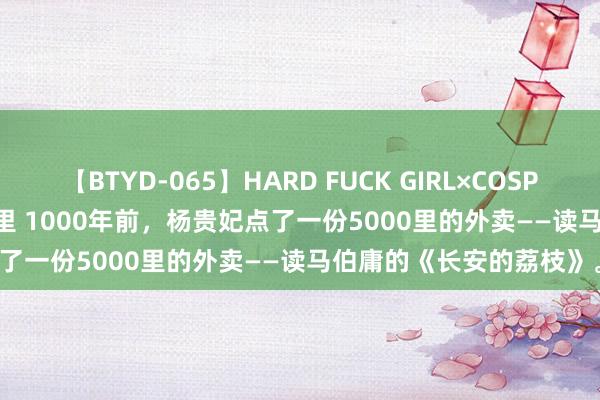 【BTYD-065】HARD FUCK GIRL×COSPLAY PRINCESS 遠山千里 1000年前，杨贵妃点了一份5000里的外卖——读马伯庸的《长安的荔枝》。