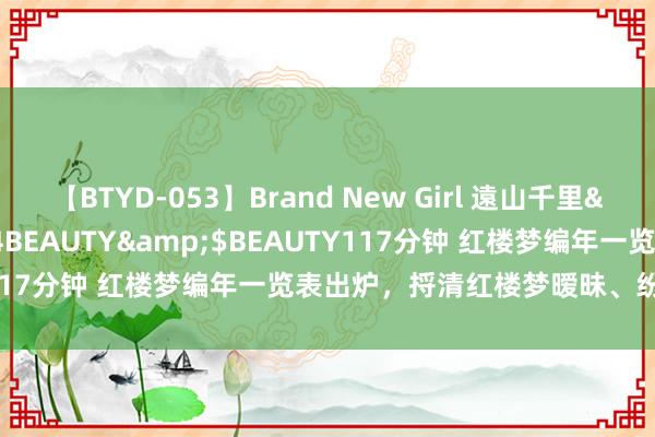 【BTYD-053】Brand New Girl 遠山千里</a>2007-08-24BEAUTY&$BEAUTY117分钟 红楼梦编年一览表出炉，捋清红楼梦暧昧、纷乱的时候线