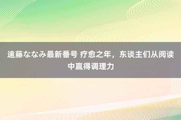 遠藤ななみ最新番号 疗愈之年，东谈主们从阅读中赢得调理力