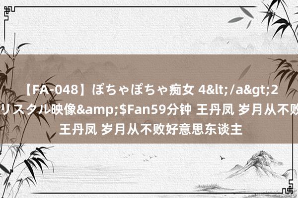 【FA-048】ぽちゃぽちゃ痴女 4</a>2005-09-04クリスタル映像&$Fan59分钟 王丹凤 岁月从不败好意思东谈主