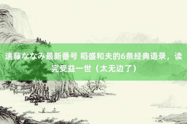 遠藤ななみ最新番号 稻盛和夫的6条经典语录，读完受益一世（太无边了）