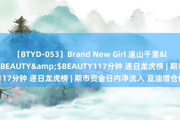 【BTYD-053】Brand New Girl 遠山千里</a>2007-08-24BEAUTY&$BEAUTY117分钟 逐日龙虎榜 | 期市资金日内净流入 豆油增仓位居榜首