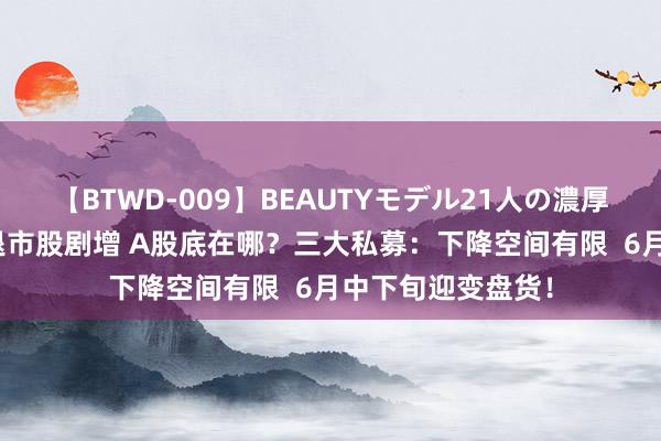 【BTWD-009】BEAUTYモデル21人の濃厚なフェラ4時間 退市股剧增 A股底在哪？三大私募：下降空间有限  6月中下旬迎变盘货！