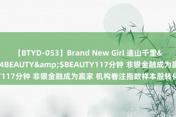 【BTYD-053】Brand New Girl 遠山千里</a>2007-08-24BEAUTY&$BEAUTY117分钟 非银金融成为赢家 机构眷注指数样本股转化投资契机