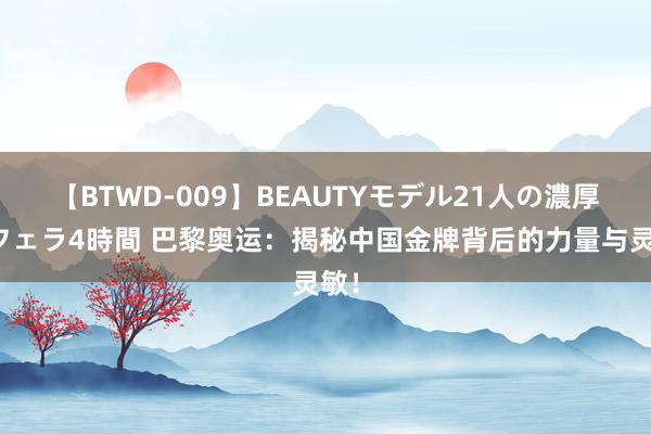 【BTWD-009】BEAUTYモデル21人の濃厚なフェラ4時間 巴黎奥运：揭秘中国金牌背后的力量与灵敏！