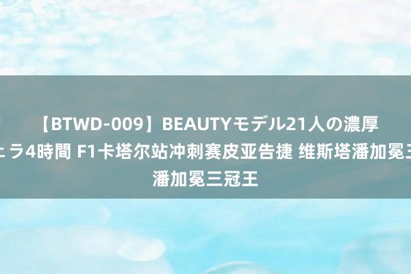 【BTWD-009】BEAUTYモデル21人の濃厚なフェラ4時間 F1卡塔尔站冲刺赛皮亚告捷 维斯塔潘加冕三冠王