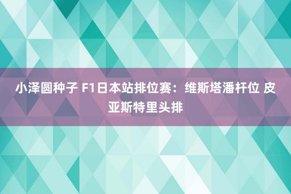 小泽圆种子 F1日本站排位赛：维斯塔潘杆位 皮亚斯特里头排