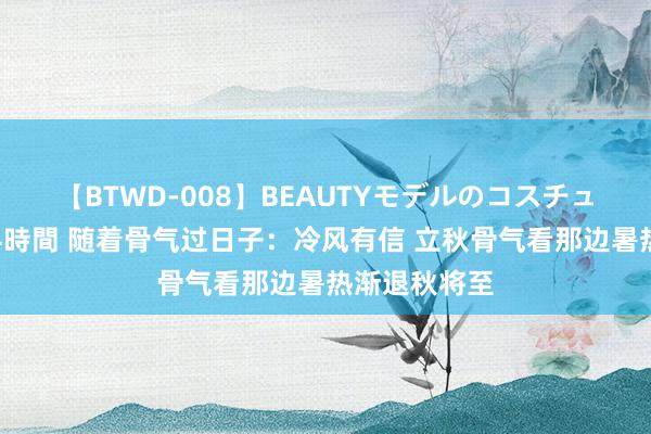 【BTWD-008】BEAUTYモデルのコスチュームプレイ4時間 随着骨气过日子：冷风有信 立秋骨气看那边暑热渐退秋将至