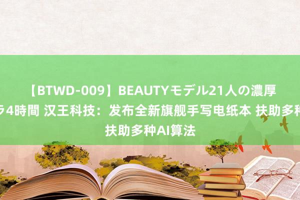 【BTWD-009】BEAUTYモデル21人の濃厚なフェラ4時間 汉王科技：发布全新旗舰手写电纸本 扶助多种AI算法