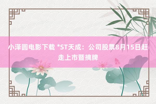 小泽圆电影下载 *ST天成：公司股票8月15日赶走上市暨摘牌