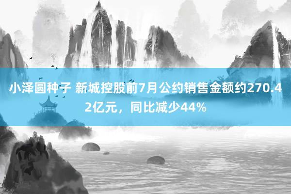 小泽圆种子 新城控股前7月公约销售金额约270.42亿元，同比减少44%