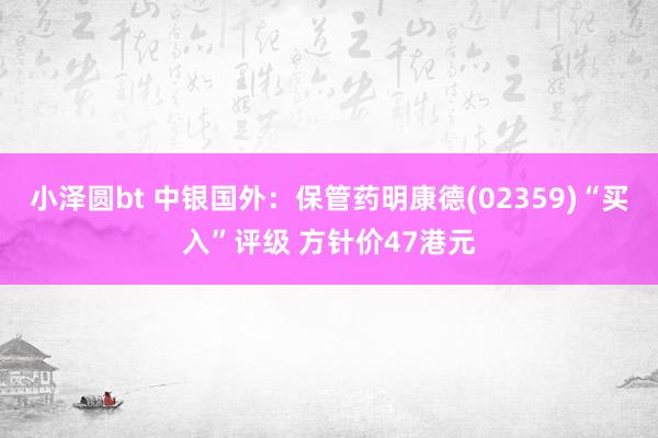 小泽圆bt 中银国外：保管药明康德(02359)“买入”评级 方针价47港元