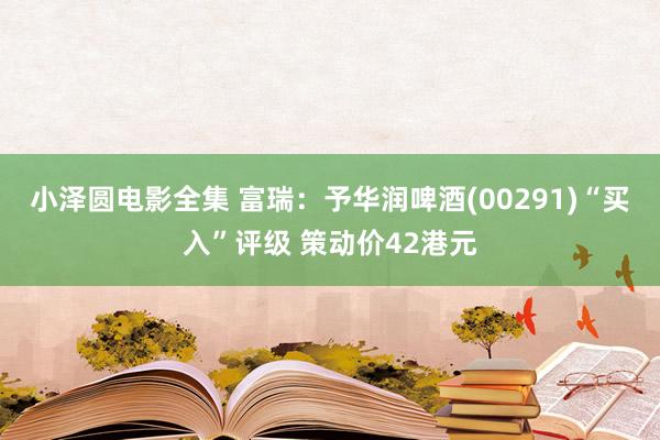 小泽圆电影全集 富瑞：予华润啤酒(00291)“买入”评级 策动价42港元