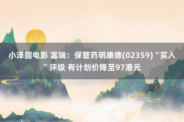 小泽圆电影 富瑞：保管药明康德(02359)“买入”评级 有计划价降至97港元