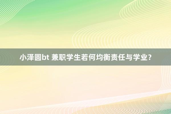 小泽圆bt 兼职学生若何均衡责任与学业？