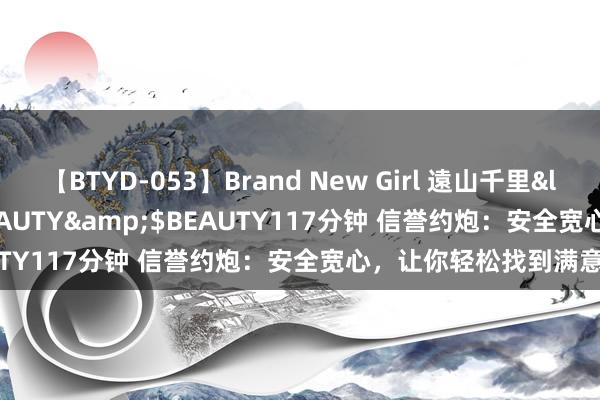 【BTYD-053】Brand New Girl 遠山千里</a>2007-08-24BEAUTY&$BEAUTY117分钟 信誉约炮：安全宽心，让你轻松找到满意对象