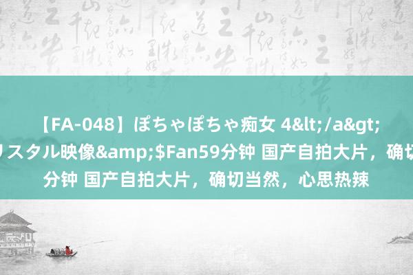 【FA-048】ぽちゃぽちゃ痴女 4</a>2005-09-04クリスタル映像&$Fan59分钟 国产自拍大片，确切当然，心思热辣