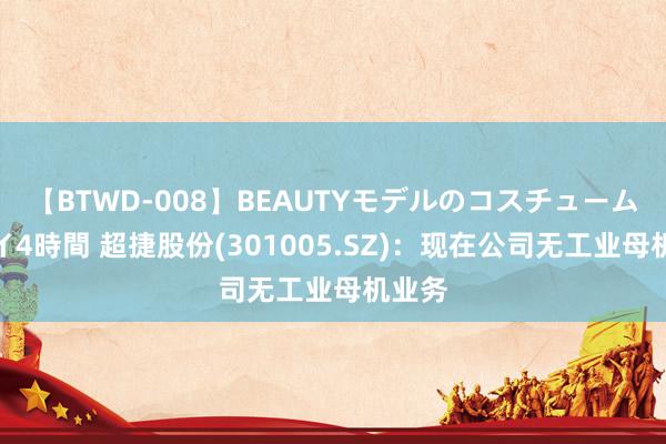 【BTWD-008】BEAUTYモデルのコスチュームプレイ4時間 超捷股份(301005.SZ)：现在公司无工业母机业务