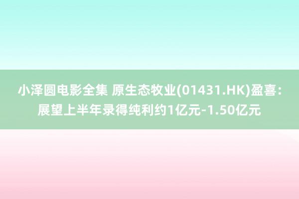 小泽圆电影全集 原生态牧业(01431.HK)盈喜：展望上半年录得纯利约1亿元-1.50亿元