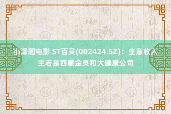 小泽圆电影 ST百灵(002424.SZ)：生意收入主若是西藏金灵和大健康公司