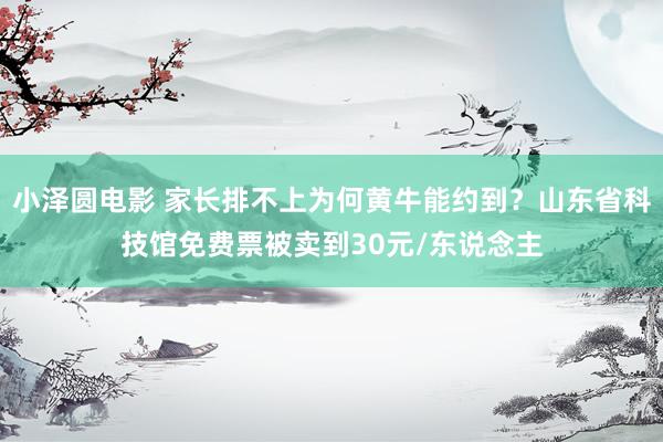 小泽圆电影 家长排不上为何黄牛能约到？山东省科技馆免费票被卖到30元/东说念主