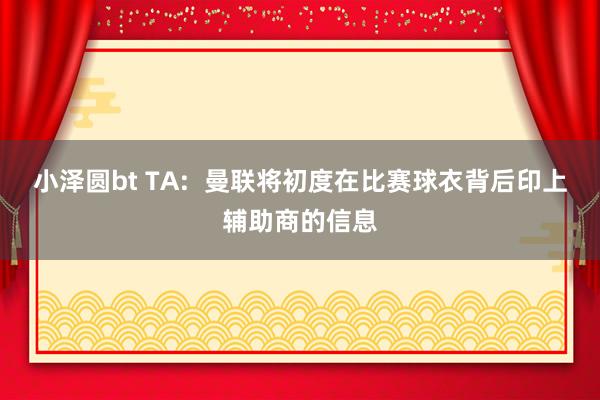 小泽圆bt TA:  曼联将初度在比赛球衣背后印上辅助商的信息