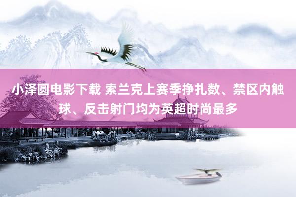 小泽圆电影下载 索兰克上赛季挣扎数、禁区内触球、反击射门均为英超时尚最多