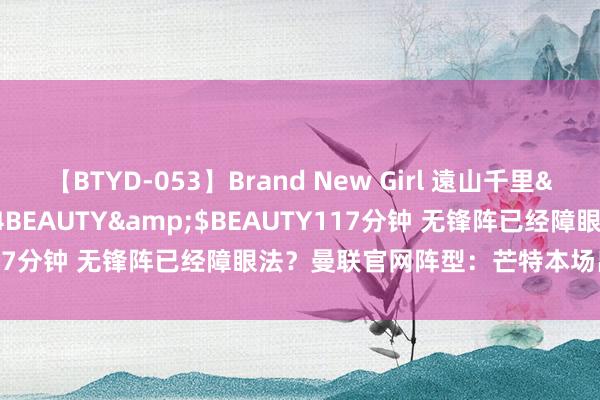 【BTYD-053】Brand New Girl 遠山千里</a>2007-08-24BEAUTY&$BEAUTY117分钟 无锋阵已经障眼法？曼联官网阵型：芒特本场出任锋线箭头