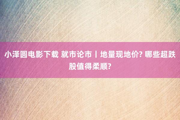 小泽圆电影下载 就市论市丨地量现地价? 哪些超跌股值得柔顺?