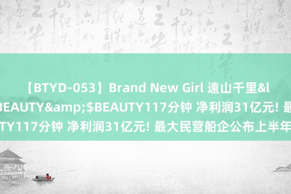 【BTYD-053】Brand New Girl 遠山千里</a>2007-08-24BEAUTY&$BEAUTY117分钟 净利润31亿元! 最大民营船企公布上半年齿迹