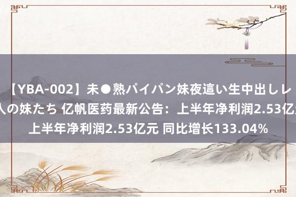 【YBA-002】未●熟パイパン妹夜這い生中出しレイプ 兄に犯された3人の妹たち 亿帆医药最新公告：上半年净利润2.53亿元 同比增长133.04%