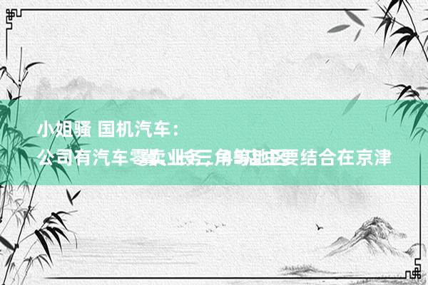 小姐骚 国机汽车：
公司有汽车零卖业务，4S店主要结合在京津冀、长三角等地区