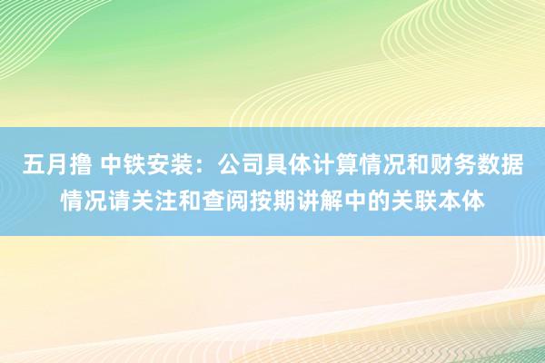 五月撸 中铁安装：公司具体计算情况和财务数据情况请关注和查阅按期讲解中的关联本体