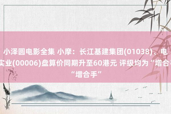 小泽圆电影全集 小摩：长江基建集团(01038)、电能实业(00006)盘算价同期升至60港元 评级均为“增合手”