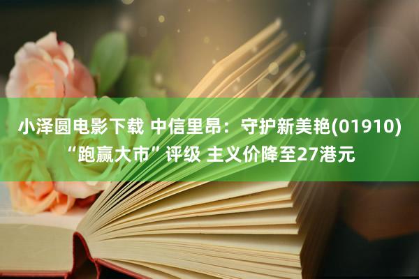 小泽圆电影下载 中信里昂：守护新美艳(01910)“跑赢大市”评级 主义价降至27港元