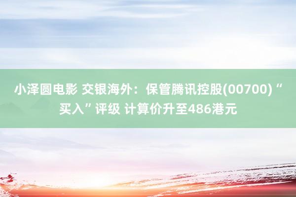 小泽圆电影 交银海外：保管腾讯控股(00700)“买入”评级 计算价升至486港元