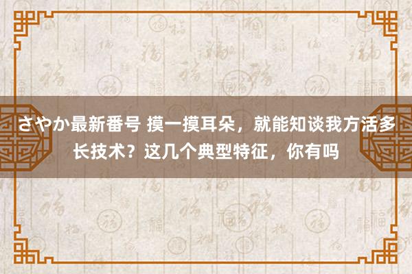 さやか最新番号 摸一摸耳朵，就能知谈我方活多长技术？这几个典型特征，你有吗