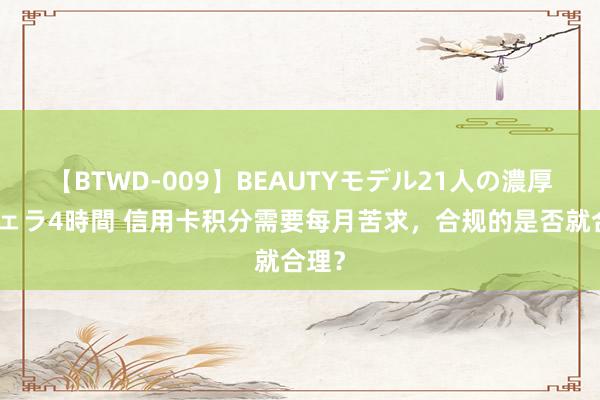 【BTWD-009】BEAUTYモデル21人の濃厚なフェラ4時間 信用卡积分需要每月苦求，合规的是否就合理？