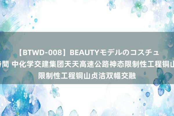 【BTWD-008】BEAUTYモデルのコスチュームプレイ4時間 中化学交建集团天天高速公路神态限制性工程铜山贞洁双幅交融