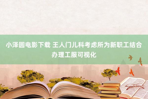 小泽圆电影下载 王人门儿科考虑所为新职工结合办理工服可视化