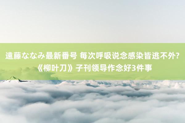 遠藤ななみ最新番号 每次呼吸说念感染皆逃不外? 《柳叶刀》子刊领导作念好3件事