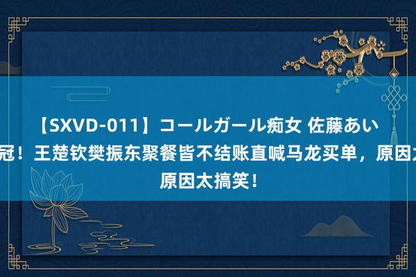 【SXVD-011】コールガール痴女 佐藤あい 巴黎夺冠！王楚钦樊振东聚餐皆不结账直喊马龙买单，原因太搞笑！