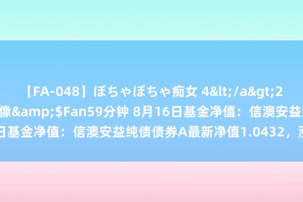 【FA-048】ぽちゃぽちゃ痴女 4</a>2005-09-04クリスタル映像&$Fan59分钟 8月16日基金净值：信澳安益纯债债券A最新净值1.0432，涨0.01%